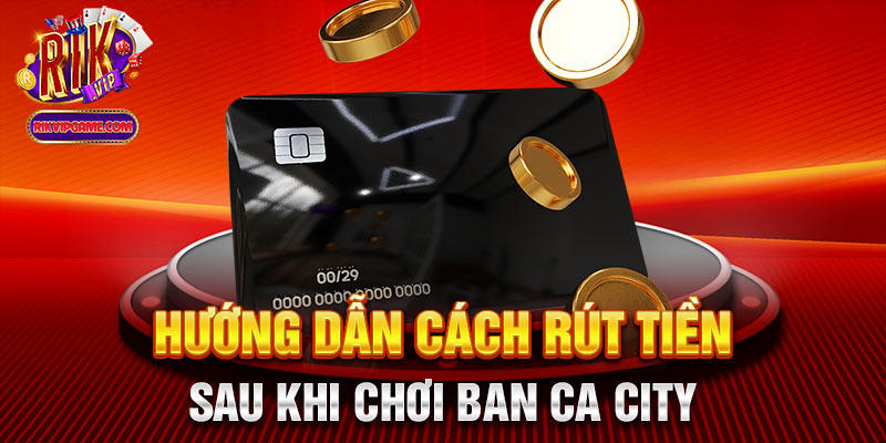 Hướng dẫn cách rút tiền sau khi chơi ban ca city