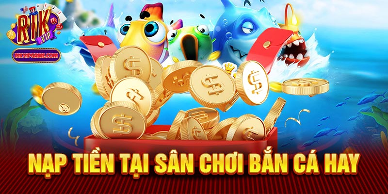 Nạp tiền tại sân chơi bắn cá hay