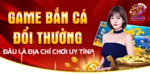 Game Bắn Cá Đổi Thưởng - Đâu Là Địa Chỉ Chơi Uy Tín?