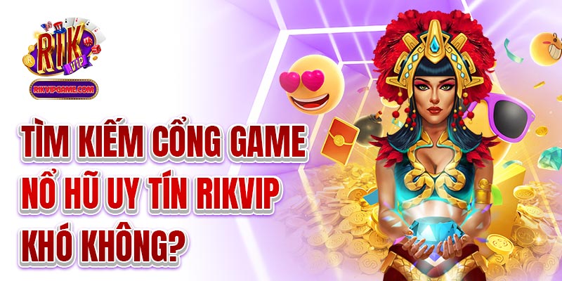 Tìm kiếm cổng game nổ hũ uy tín Rikvip khó không?