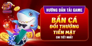Hướng Dẫn Tải Game Bắn Cá Đổi Thưởng Tiền Mặt Chi Tiết Nhất
